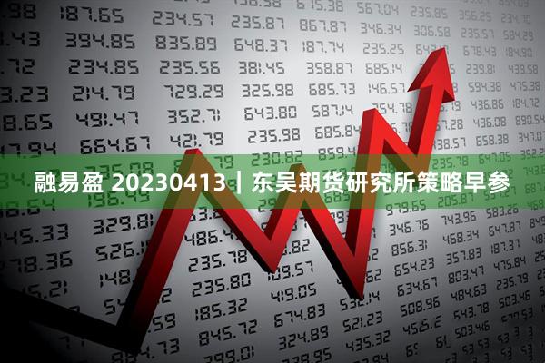 融易盈 20230413｜东吴期货研究所策略早参