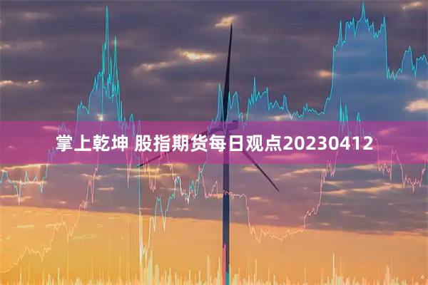 掌上乾坤 股指期货每日观点20230412