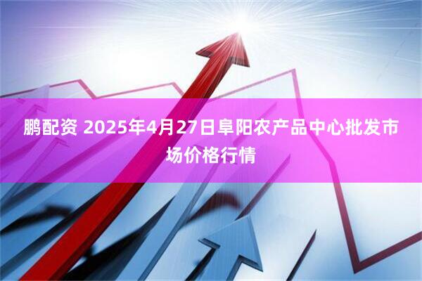 鹏配资 2025年4月27日阜阳农产品中心批发市场价格行情