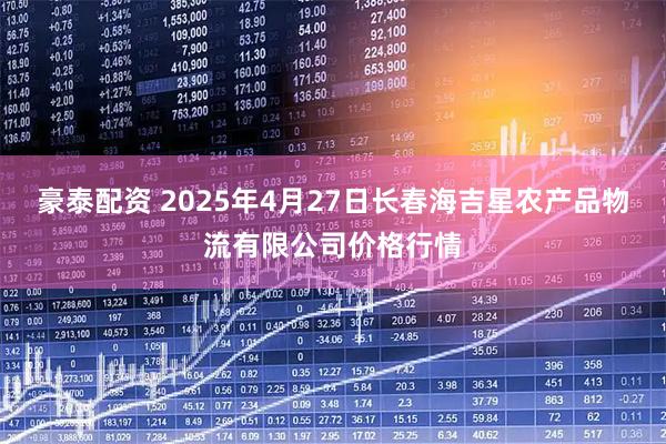 豪泰配资 2025年4月27日长春海吉星农产品物流有限公司价格行情