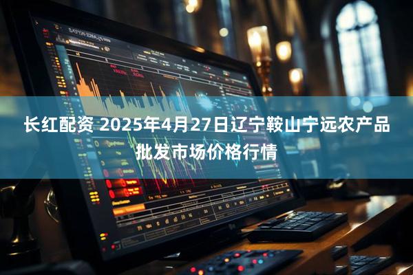 长红配资 2025年4月27日辽宁鞍山宁远农产品批发市场价格行情