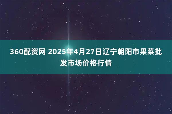 360配资网 2025年4月27日辽宁朝阳市果菜批发市场价格行情