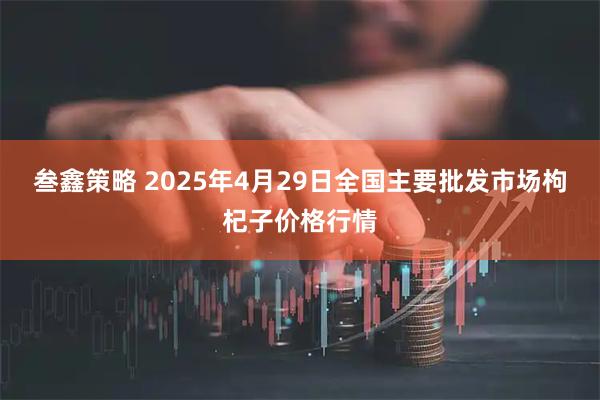 叁鑫策略 2025年4月29日全国主要批发市场枸杞子价格行情