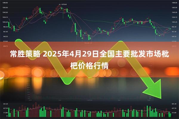 常胜策略 2025年4月29日全国主要批发市场枇杷价格行情