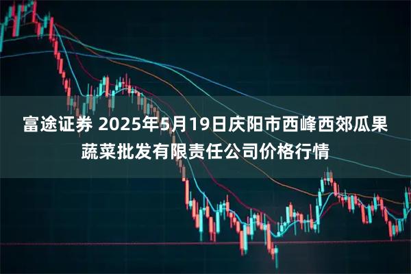 富途证券 2025年5月19日庆阳市西峰西郊瓜果蔬菜批发有限责任公司价格行情