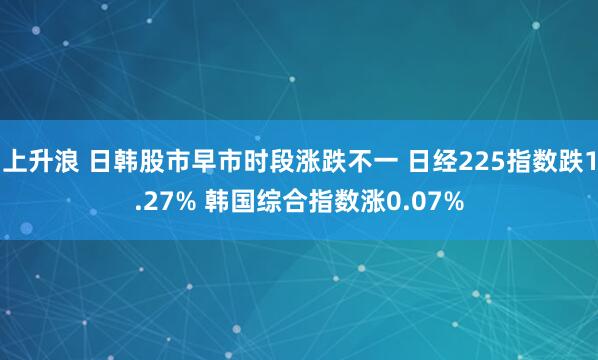 上升浪 日韩股市早市时段涨跌不一 日经225指数跌1.27% 韩国综合指数涨0.07%