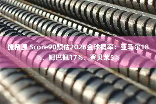 捷希源 Score90预估2026金球概率：亚马尔18%、姆巴佩17%、登贝莱5%