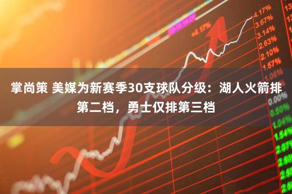 掌尚策 美媒为新赛季30支球队分级：湖人火箭排第二档，勇士仅排第三档