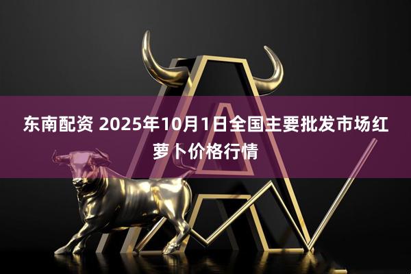 东南配资 2025年10月1日全国主要批发市场红萝卜价格行情