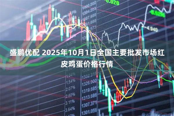 盛鹏优配 2025年10月1日全国主要批发市场红皮鸡蛋价格行情