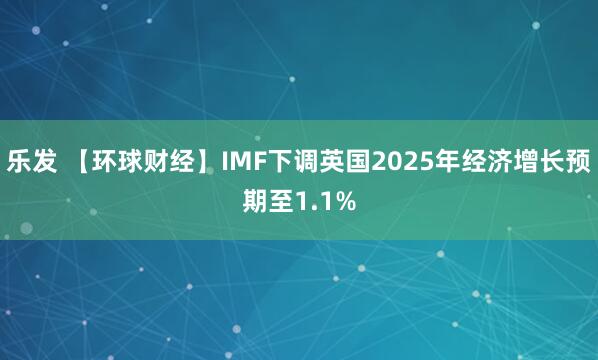 乐发 【环球财经】IMF下调英国2025年经济增长预期至1.1%