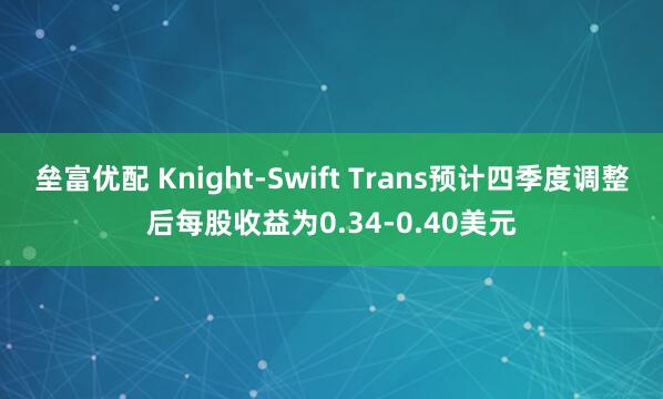 垒富优配 Knight-Swift Trans预计四季度调整后每股收益为0.34-0.40美元