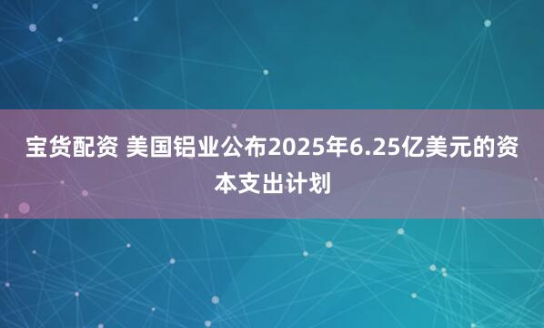 宝货配资 美国铝业公布2025年6.25亿美元的资本支出计划
