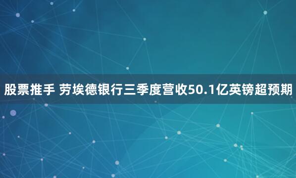 股票推手 劳埃德银行三季度营收50.1亿英镑超预期