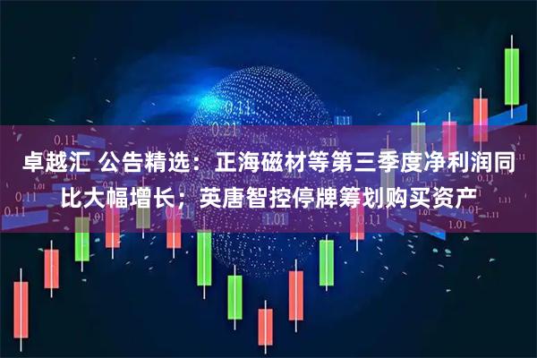 卓越汇 公告精选：正海磁材等第三季度净利润同比大幅增长；英唐智控停牌筹划购买资产