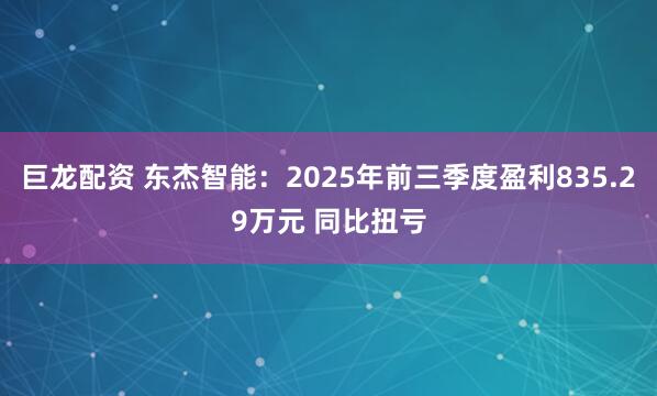 巨龙配资 东杰智能：2025年前三季度盈利835.29万元 同比扭亏