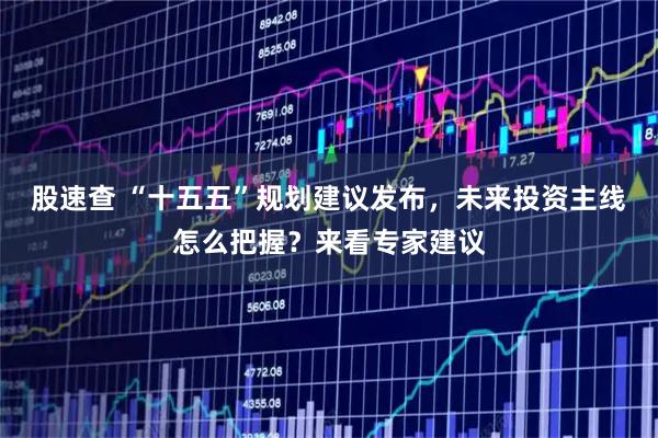 股速查 “十五五”规划建议发布，未来投资主线怎么把握？来看专家建议