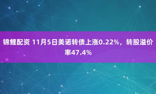 锦鲤配资 11月5日美诺转债上涨0.22%，转股溢价率47.4%
