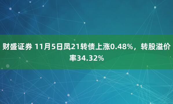财盛证券 11月5日凤21转债上涨0.48%，转股溢价率34.32%