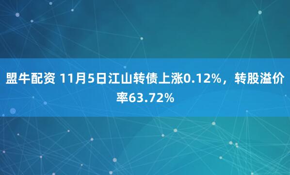 盟牛配资 11月5日江山转债上涨0.12%，转股溢价率63.72%