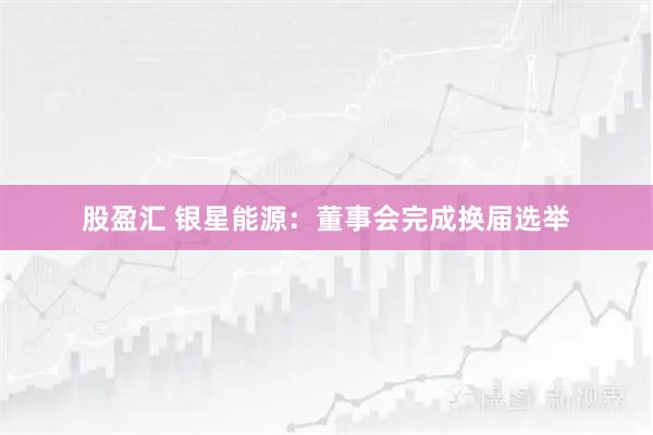 股盈汇 银星能源：董事会完成换届选举