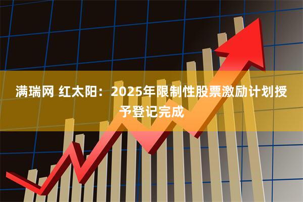 满瑞网 红太阳：2025年限制性股票激励计划授予登记完成