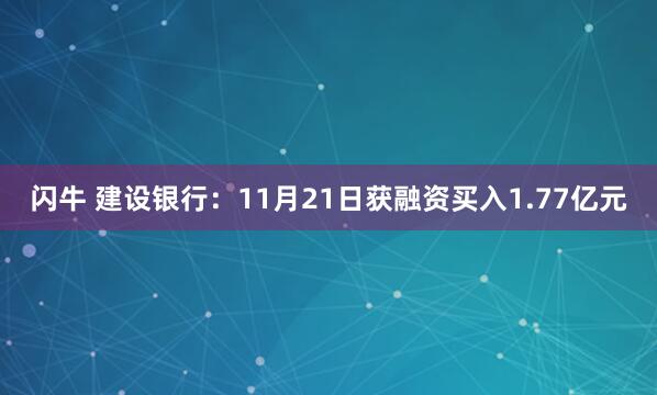 闪牛 建设银行：11月21日获融资买入1.77亿元
