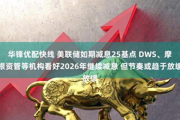 华锋优配快线 美联储如期减息25基点 DWS、摩根资管等机构看好2026年继续减息 但节奏或趋于放缓