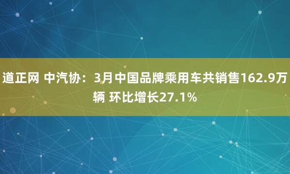 道正网 中汽协：3月中国品牌乘用车共销售162.9万辆 环比增长27.1%
