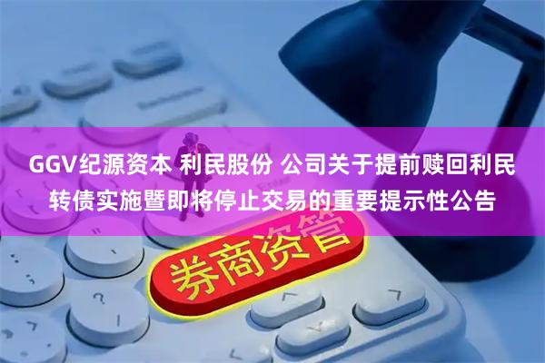 GGV纪源资本 利民股份 公司关于提前赎回利民转债实施暨即将停止交易的重要提示性公告