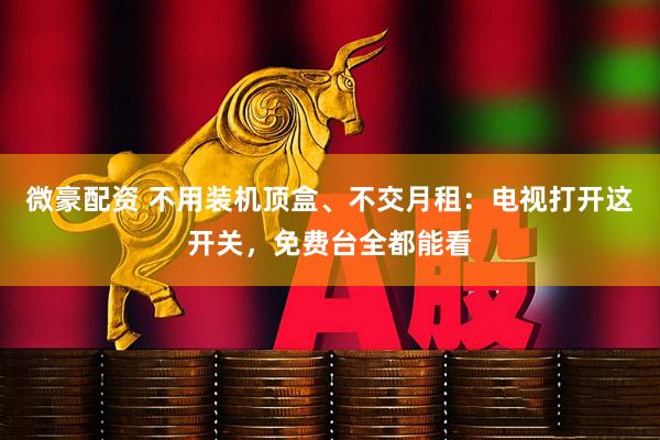 微豪配资 不用装机顶盒、不交月租：电视打开这开关，免费台全都能看