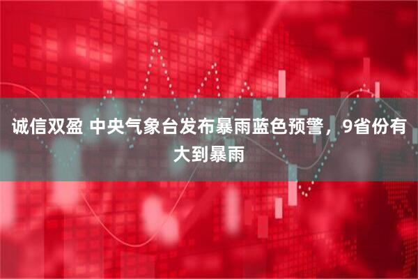 诚信双盈 中央气象台发布暴雨蓝色预警，9省份有大到暴雨