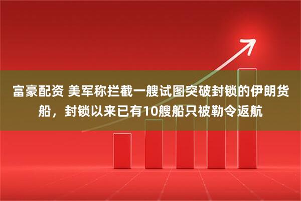 富豪配资 美军称拦截一艘试图突破封锁的伊朗货船，封锁以来已有10艘船只被勒令返航