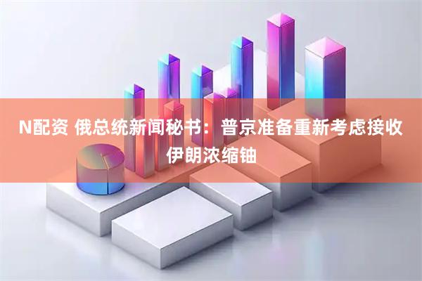 N配资 俄总统新闻秘书：普京准备重新考虑接收伊朗浓缩铀