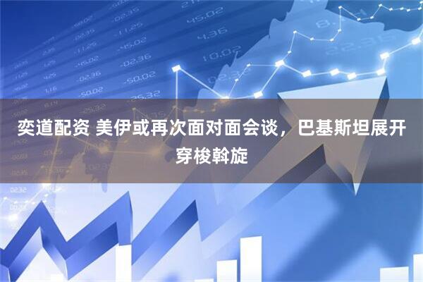 奕道配资 美伊或再次面对面会谈，巴基斯坦展开穿梭斡旋