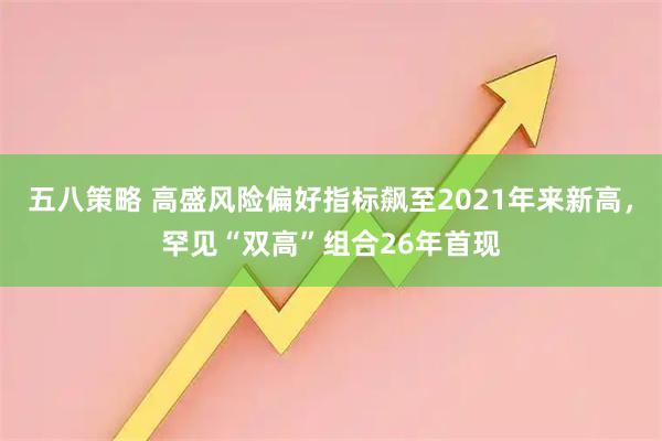 五八策略 高盛风险偏好指标飙至2021年来新高，罕见“双高”组合26年首现
