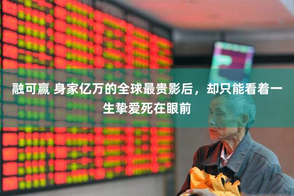 融可赢 身家亿万的全球最贵影后，却只能看着一生挚爱死在眼前
