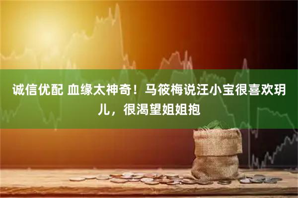 诚信优配 血缘太神奇！马筱梅说汪小宝很喜欢玥儿，很渴望姐姐抱