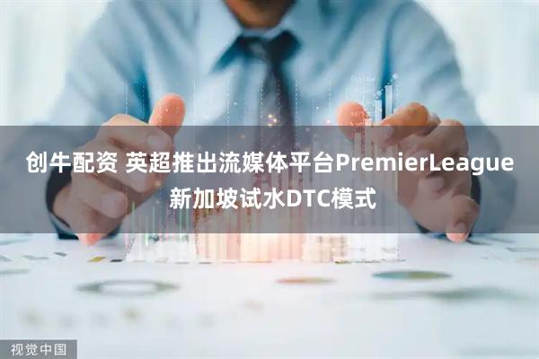 创牛配资 英超推出流媒体平台PremierLeague 新加坡试水DTC模式